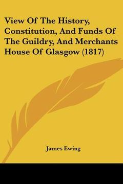 portada view of the history, constitution, and funds of the guildry, and merchants house of glasgow (1817) (en Inglés)