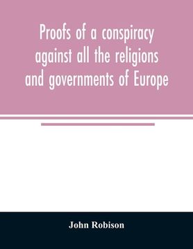 portada Proofs of a conspiracy against all the religions and governments of Europe: carried on in the secret meetings of Free Masons, Illuminati, and reading (en Inglés)