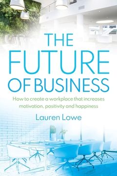 portada The Future of Business: How to Create a Workplace That Increases Motivation, Positivity and Happiness