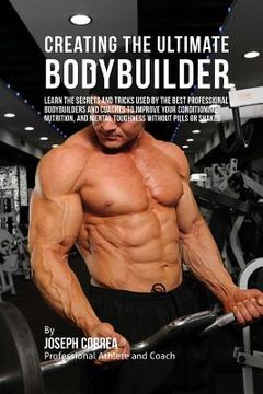 portada Creating the Ultimate Bodybuilder: Learn the Secrets and Tricks Used by the Best Professional Bodybuilders and Coaches to Improve Your Conditioning, N (en Inglés)