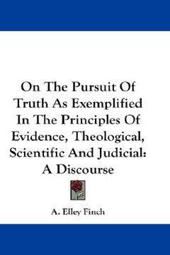 portada on the pursuit of truth as exemplified in the principles of evidence, theological, scientific and judicial: a discourse (en Inglés)