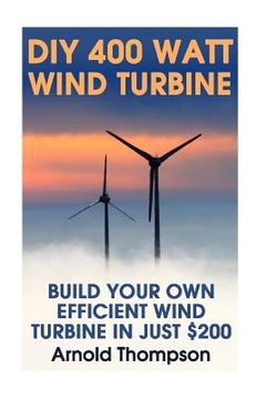 portada DIY 400 Watt Wind Turbine: Build Your Own Efficient Wind Turbine In Just $200: (Wind Power, Power Generation) (en Inglés)