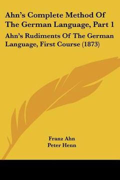 portada ahn's complete method of the german language, part 1: ahn's rudiments of the german language, first course (1873) (en Inglés)
