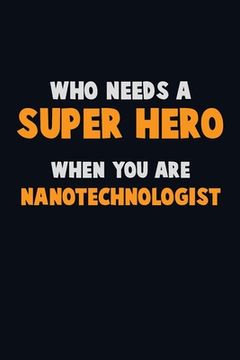 portada Who Need A SUPER HERO, When You Are Nanotechnologist: 6X9 Career Pride 120 pages Writing Notebooks (en Inglés)
