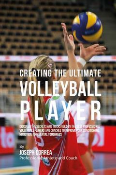portada Creating the Ultimate Volleyball Player: Discover the Secrets and Tricks Used by the Best Professional Volleyball Players and Coaches to Improve Your (en Inglés)