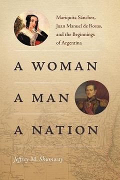 portada A Woman, a Man, a Nation: Mariquita Sánchez, Juan Manuel de Rosas, and the Beginnings of Argentina (en Inglés)
