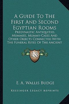 portada a guide to the first and second egyptian rooms: predynastic antiquities, mummies, mummy-cases and other objects connected with the funeral rites of (in English)