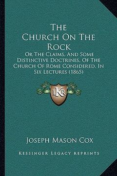 portada the church on the rock the church on the rock: or the claims, and some distinctive doctrines, of the churchor the claims, and some distinctive doctrin (en Inglés)