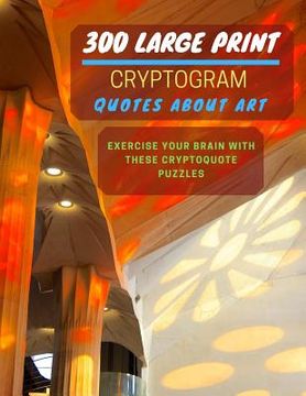 portada 300 Large Print Cryptogram Quotes About Art: Exercise And Challenge Your Brain With These Cryptoquote Puzzles. With Hints And Answers. La Sagrada Fami (in English)