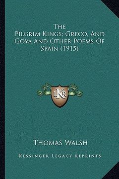 portada the pilgrim kings; greco, and goya and other poems of spain the pilgrim kings; greco, and goya and other poems of spain (1915) (1915) (en Inglés)