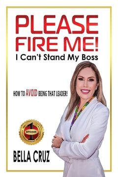 portada Please Fire Me! I Can't Stand My Boss: How To AVOID Being That Leader! (en Inglés)
