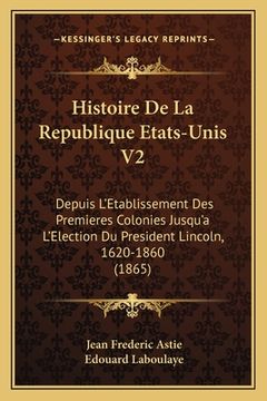 portada Histoire De La Republique Etats-Unis V2: Depuis L'Etablissement Des Premieres Colonies Jusqu'a L'Election Du President Lincoln, 1620-1860 (1865) (en Francés)