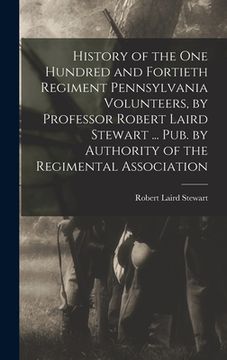 portada History of the One Hundred and Fortieth Regiment Pennsylvania Volunteers, by Professor Robert Laird Stewart ... Pub. by Authority of the Regimental As (en Inglés)