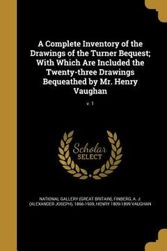 portada A Complete Inventory of the Drawings of the Turner Bequest; With Which Are Included the Twenty-three Drawings Bequeathed by Mr. Henry Vaughan; v. 1