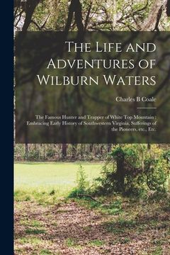 portada The Life and Adventures of Wilburn Waters: the Famous Hunter and Trapper of White Top Mountain: Embracing Early History of Southwestern Virginia, Suff (en Inglés)