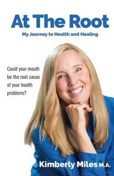portada At the Root: My Journey to Health and Healing: Could Your Mouth Be the Root Cause of Your Health Problems? (in English)