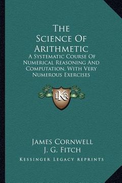 portada the science of arithmetic: a systematic course of numerical reasoning and computation, with very numerous exercises (en Inglés)