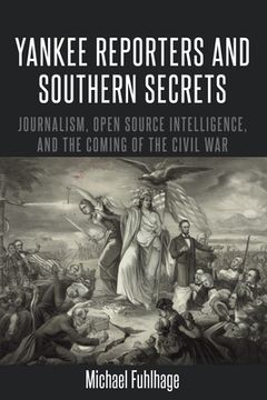 portada Yankee Reporters and Southern Secrets: Journalism, Open Source Intelligence, and the Coming of the Civil War (en Inglés)
