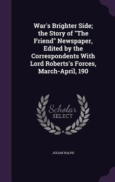 portada War's Brighter Side; the Story of "The Friend" Newspaper, Edited by the Correspondents With Lord Roberts's Forces, March-April, 190 (en Inglés)
