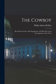 portada The Cowboy: His Characteristics, His Equipment, and His Part in the Development of the West (en Inglés)