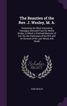 portada The Beauties of the Rev. J. Wesley, M. A.: Containing the Most Interesting Passages Selected From his Whole Works, to Which is Prefixed Memoirs of his