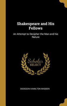 portada Shakespeare and His Fellows: An Attempt to Decipher the Man and his Nature (en Inglés)