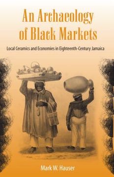 portada an archaeology of black markets: local ceramics and economies in eighteenth-century jamaica (en Inglés)