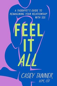 portada Feel it All: A Therapist's Guide to Reimagining Your Relationship With sex (en Inglés)