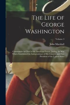 portada The Life of George Washington: Commander in chief of the American forces, during the war which established the independence of his country, and first