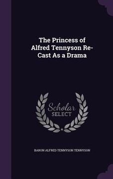 portada The Princess of Alfred Tennyson Re-Cast As a Drama (in English)