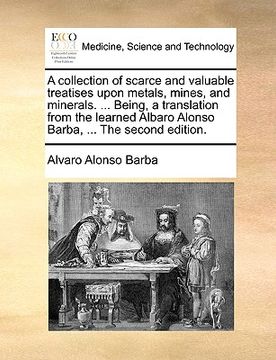 portada a   collection of scarce and valuable treatises upon metals, mines, and minerals. ... being, a translation from the learned albaro alonso barba, ... t