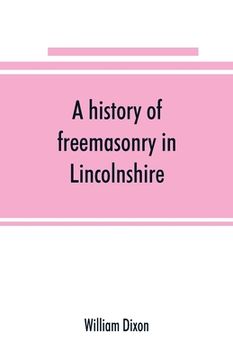 portada A history of freemasonry in Lincolnshire; being a record of all extinct and existing lodges, chapters, &c.; a century of the working of Provincial Gra (en Inglés)