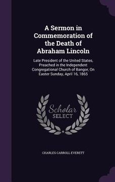 portada A Sermon in Commemoration of the Death of Abraham Lincoln: Late President of the United States, Preached in the Independent Congregational Church of B (en Inglés)