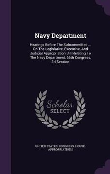 portada Navy Department: Hearings Before The Subcommittee ... On The Legislative, Executive, And Judicial Appropriation Bill Relating To The Na