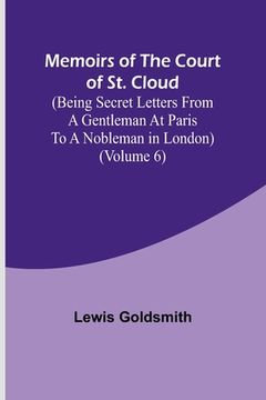 portada Memoirs of the Court of St. Cloud (Being secret letters from a gentleman at Paris to a nobleman in London) (Volume 6) (en Inglés)