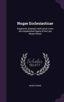 portada Nugae Ecclesiasticae: Fragments, Dramatic and Lyrical, From the Unpublished Papers of the Late Moses Peerie (en Inglés)