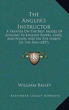 portada the angler's instructor: a treatise on the best modes of angling in english rivers, lakes, and ponds, and on the habits of the fish (1857) (en Inglés)