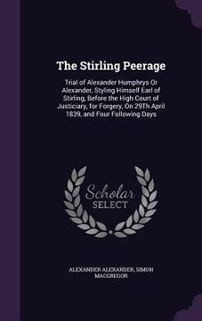 portada The Stirling Peerage: Trial of Alexander Humphrys Or Alexander, Styling Himself Earl of Stirling, Before the High Court of Justiciary, for F (en Inglés)