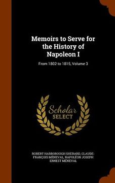 portada Memoirs to Serve for the History of Napoleon I: From 1802 to 1815, Volume 3 (en Inglés)