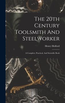 portada The 20th Century Toolsmith And Steelworker; A Complete, Practical, And Scientific Book (en Inglés)