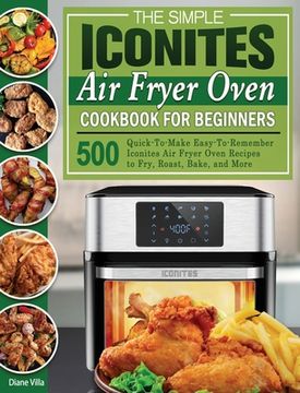 portada The Simple Iconites Air Fryer Oven Cookbook for Beginners: 500 Quick-To-Make Easy-To-Remember Iconites Air Fryer Oven Recipes to Fry, Roast, Bake, and (en Inglés)