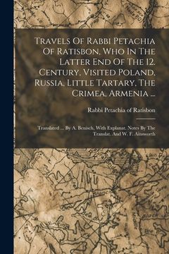 portada Travels Of Rabbi Petachia Of Ratisbon, Who In The Latter End Of The 12. Century, Visited Poland, Russia, Little Tartary, The Crimea, Armenia ...: Tran (en Inglés)