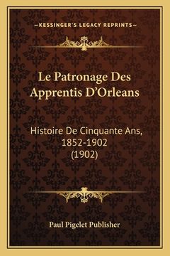 portada Le Patronage Des Apprentis D'Orleans: Histoire De Cinquante Ans, 1852-1902 (1902) (in French)