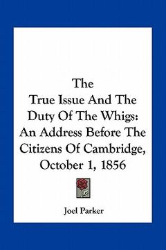 portada the true issue and the duty of the whigs: an address before the citizens of cambridge, october 1, 1856 (en Inglés)