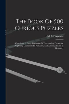 portada The Book Of 500 Curious Puzzles: Containing A Large Collection Of Entertaining Paradoxes, Perplexing Deceptions In Numbers, And Amusing Tricks In Geom (en Inglés)