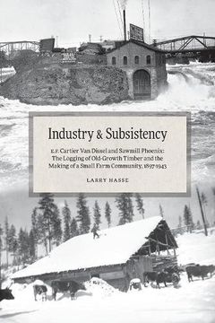 portada Industry and Subsistency: E. F. Cartier Van Dissel and Sawmill Phoenix; The Logging of Old-Growth Timber and the Making of a Small Farm Community, 1897-1943