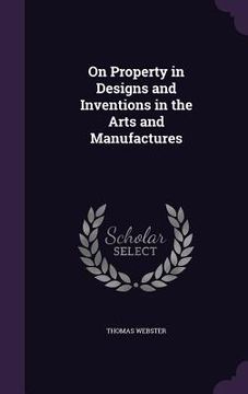 portada On Property in Designs and Inventions in the Arts and Manufactures (en Inglés)