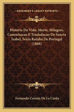 portada Historia Da Vida, Morte, Milagres, Canonisacao E Trasladacao De Sancta Izabel, Sexta Rainha De Portugal (1868) (en Portugués)