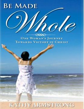 portada Be Made Whole: One Woman's Journey Towards Victory in Christ (in English)