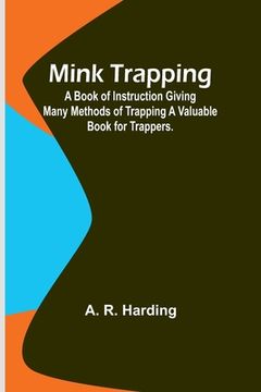 portada Mink Trapping: A Book of Instruction Giving Many Methods of Trapping A Valuable Book for Trappers. (in English)